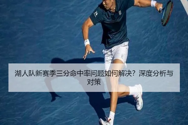 湖人队新赛季三分命中率问题如何解决？深度分析与对策