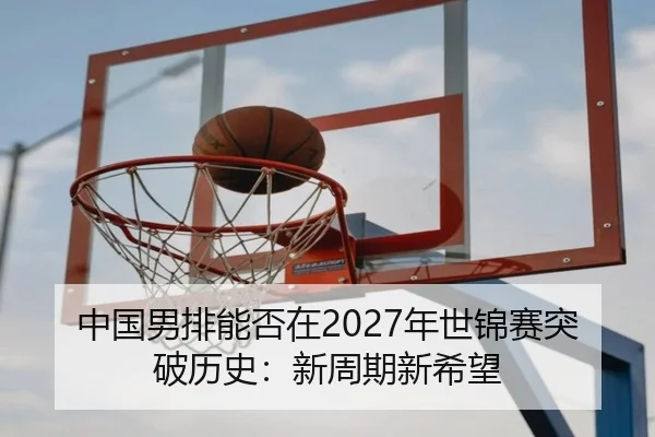 中国男排能否在2027年世锦赛突破历史：新周期新希望